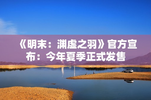 《明末：渊虚之羽》官方宣布：今年夏季正式发售