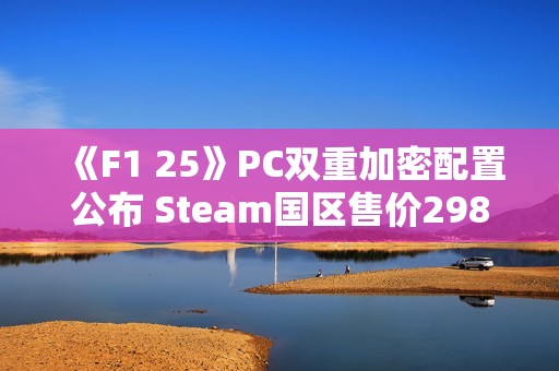 《F1 25》PC双重加密配置公布 Steam国区售价298元
