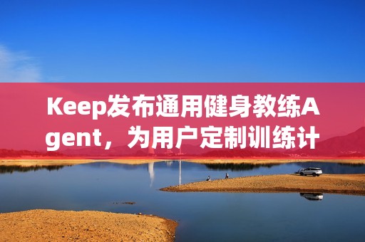 Keep发布通用健身教练Agent，为用户定制训练计划和方案