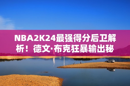 NBA2K24最强得分后卫解析！德文·布克狂暴输出秘籍大公开