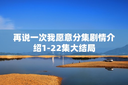 再说一次我愿意分集剧情介绍1-22集大结局