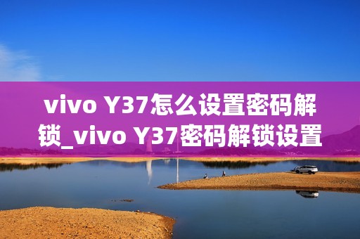 vivo Y37怎么设置密码解锁_vivo Y37密码解锁设置教程