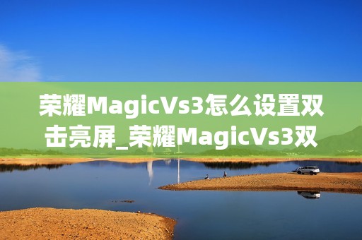 荣耀MagicVs3怎么设置双击亮屏_荣耀MagicVs3双击亮屏设置方法介绍