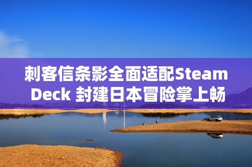 刺客信条影全面适配Steam Deck 封建日本冒险掌上畅玩