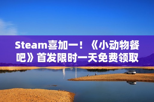 Steam喜加一！《小动物餐吧》首发限时一天免费领取