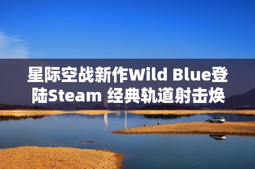 星际空战新作Wild Blue登陆Steam 经典轨道射击焕发现代魅力