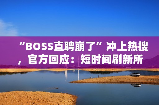 “BOSS直聘崩了”冲上热搜，官方回应：短时间刷新所致