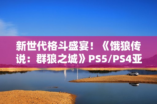 新世代格斗盛宴！《饿狼传说：群狼之城》PS5/PS4亚洲实体版今日开放预约