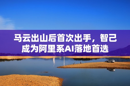 马云出山后首次出手，智己成为阿里系AI落地首选