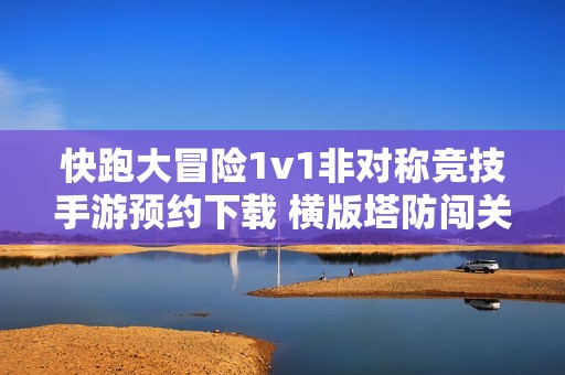 快跑大冒险1v1非对称竞技手游预约下载 横版塔防闯关双模式攻略