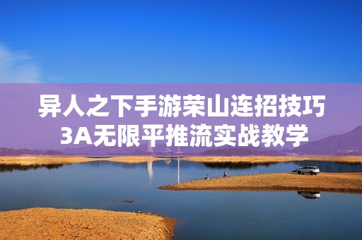 异人之下手游荣山连招技巧 3A无限平推流实战教学