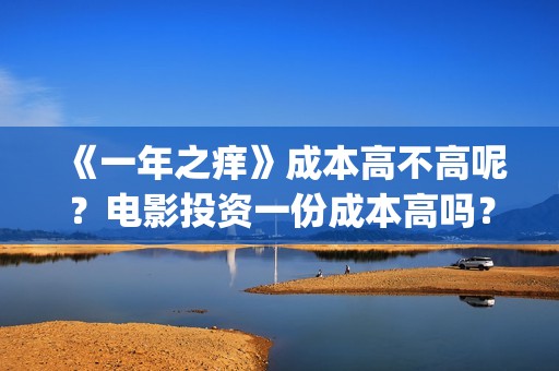 《一年之痒》成本高不高呢？电影投资一份成本高吗？多少起投呢？(《一年之痒》成语解释)