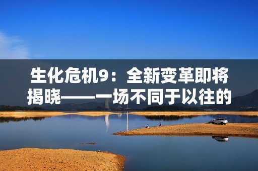 生化危机9：全新变革即将揭晓——一场不同于以往的冒险 awaits！