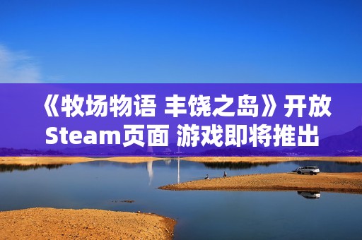 《牧场物语 丰饶之岛》开放Steam页面 游戏即将推出