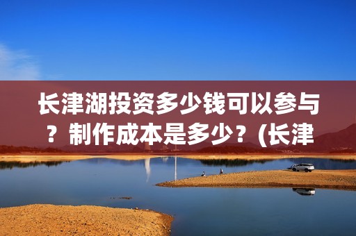 长津湖投资多少钱可以参与？制作成本是多少？(长津湖投资太大估计亏本)