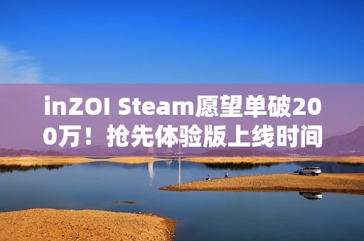 inZOI Steam愿望单破200万！抢先体验版上线时间与核心玩法解析