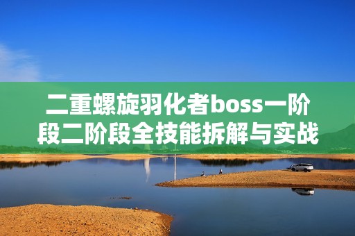 二重螺旋羽化者boss一阶段二阶段全技能拆解与实战技巧