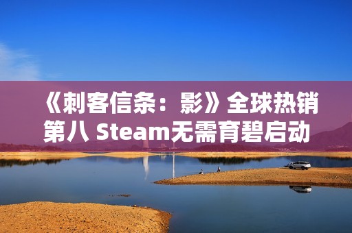 《刺客信条：影》全球热销第八 Steam无需育碧启动器