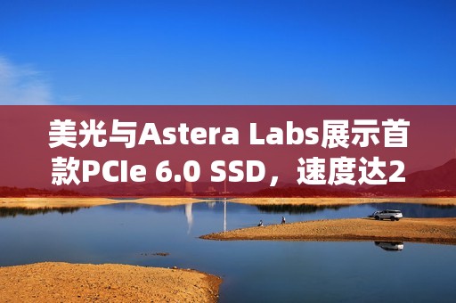 美光与Astera Labs展示首款PCIe 6.0 SSD，速度达27GB/s