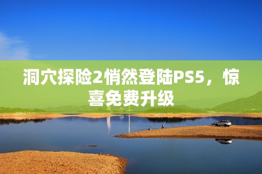 洞穴探险2悄然登陆PS5，惊喜免费升级