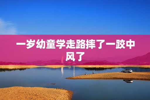 一岁幼童学走路摔了一跤中风了