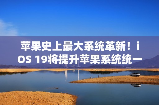 苹果史上最大系统革新！iOS 19将提升苹果系统统一性