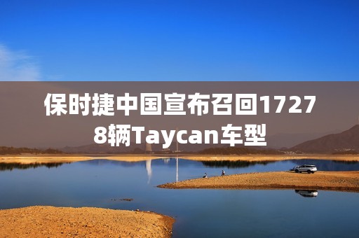 保时捷中国宣布召回17278辆Taycan车型