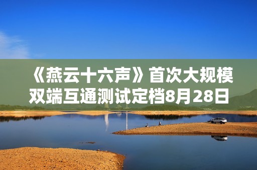 《燕云十六声》首次大规模双端互通测试定档8月28日