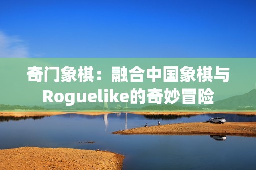 奇门象棋：融合中国象棋与Roguelike的奇妙冒险