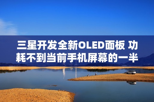 三星开发全新OLED面板 功耗不到当前手机屏幕的一半