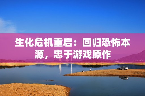 生化危机重启：回归恐怖本源，忠于游戏原作