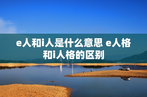 e人和i人是什么意思 e人格和i人格的区别