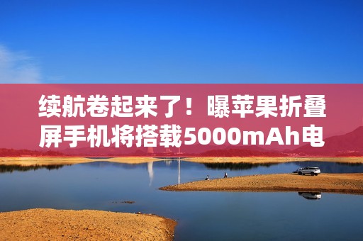 续航卷起来了！曝苹果折叠屏手机将搭载5000mAh电池
