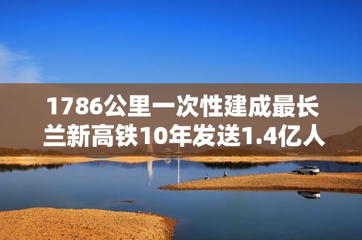 1786公里一次性建成最长 兰新高铁10年发送1.4亿人次
