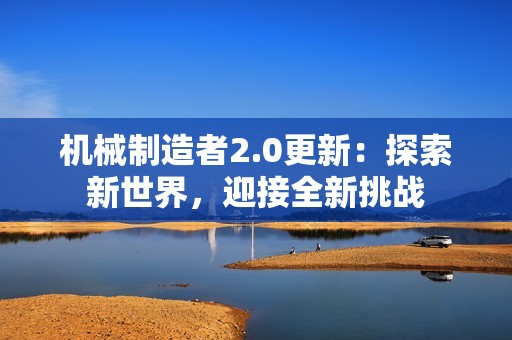 机械制造者2.0更新：探索新世界，迎接全新挑战