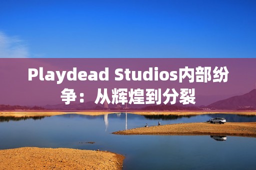 Playdead Studios内部纷争：从辉煌到分裂