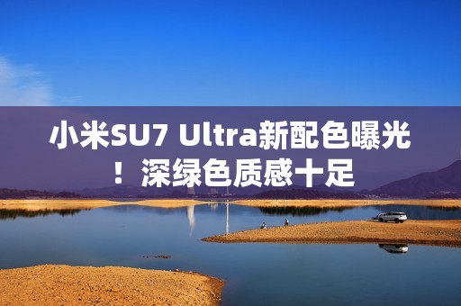 小米SU7 Ultra新配色曝光！深绿色质感十足