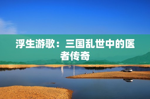 浮生游歌：三国乱世中的医者传奇