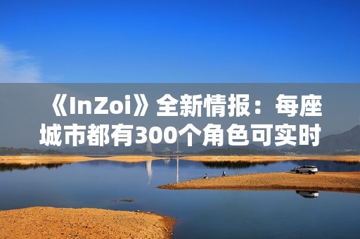 《InZoi》全新情报：每座城市都有300个角色可实时互动