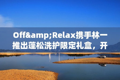 Off&Relax携手林一推出蓬松洗护限定礼盒，开启“零压”新篇章(林一见面会视频)