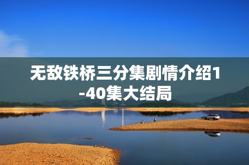 无敌铁桥三分集剧情介绍1-40集大结局