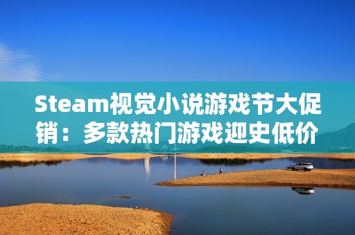 Steam视觉小说游戏节大促销：多款热门游戏迎史低价，赶快行动！