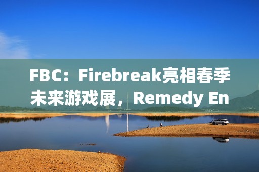 FBC：Firebreak亮相春季未来游戏展，Remedy Entertainment的全新射击冒险即将揭晓