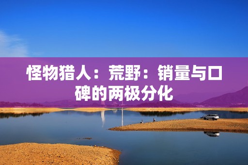 怪物猎人：荒野：销量与口碑的两极分化