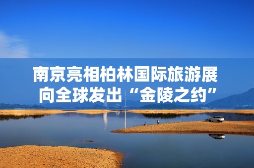 南京亮相柏林国际旅游展 向全球发出“金陵之约”