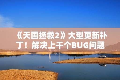 《天国拯救2》大型更新补丁！解决上千个BUG问题