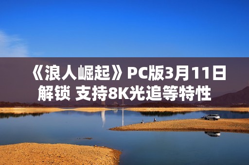 《浪人崛起》PC版3月11日解锁 支持8K光追等特性