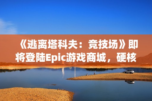 《逃离塔科夫：竞技场》即将登陆Epic游戏商城，硬核对战一触即发！