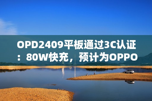 OPD2409平板通过3C认证：80W快充，预计为OPPO Pad 4 Pro