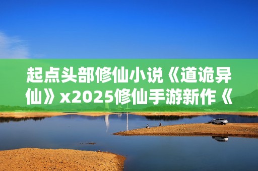 起点头部修仙小说《道诡异仙》x2025修仙手游新作《问剑长生》联动决定